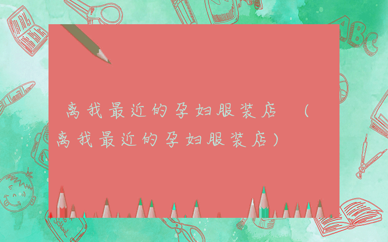 离我最近的孕妇服装店 (离我最近的孕妇服装店)